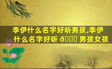 李伊什么名字好听男孩,李伊什么名字好听 🐅 男孩女孩